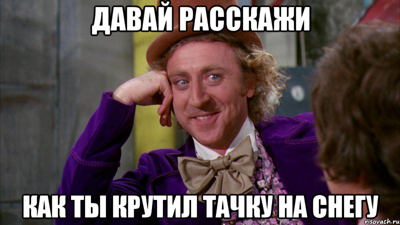 давай расскажи как ты крутил тачку на снегу, Мем Ну давай расскажи (Вилли Вонка)
