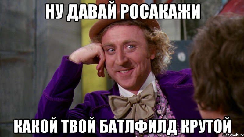 ну давай росакажи какой твой батлфилд крутой, Мем Ну давай расскажи (Вилли Вонка)