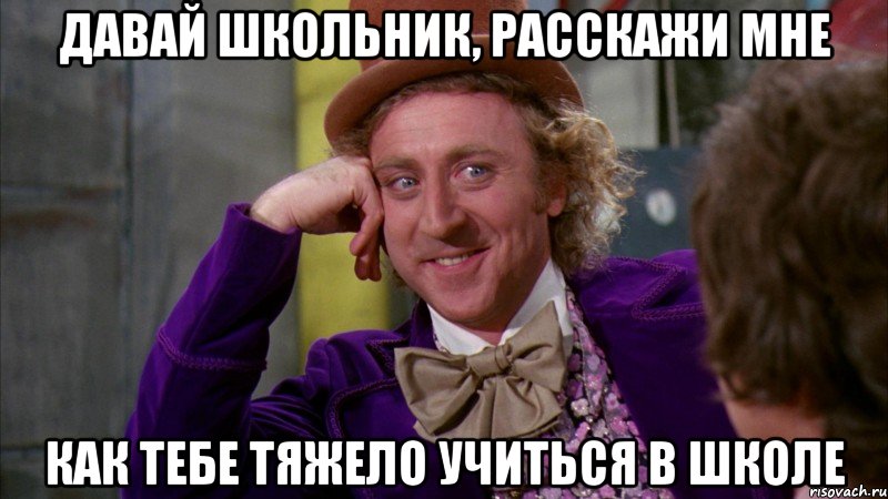 ДАВАЙ ШКОЛЬНИК, РАССКАЖИ МНЕ КАК ТЕБЕ ТЯЖЕЛО УЧИТЬСЯ В ШКОЛЕ, Мем Ну давай расскажи (Вилли Вонка)