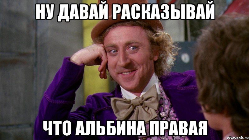 ну давай расказывай что альбина правая, Мем Ну давай расскажи (Вилли Вонка)