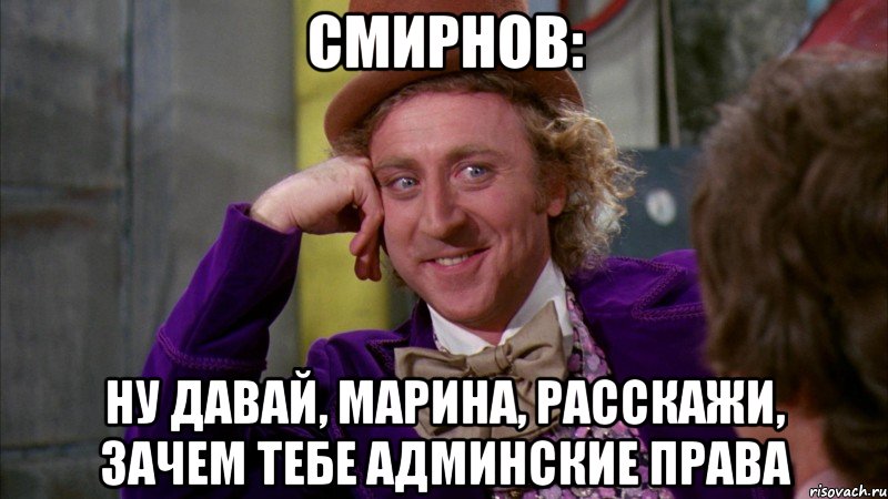 Смирнов: Ну давай, Марина, расскажи, зачем тебе админские права, Мем Ну давай расскажи (Вилли Вонка)