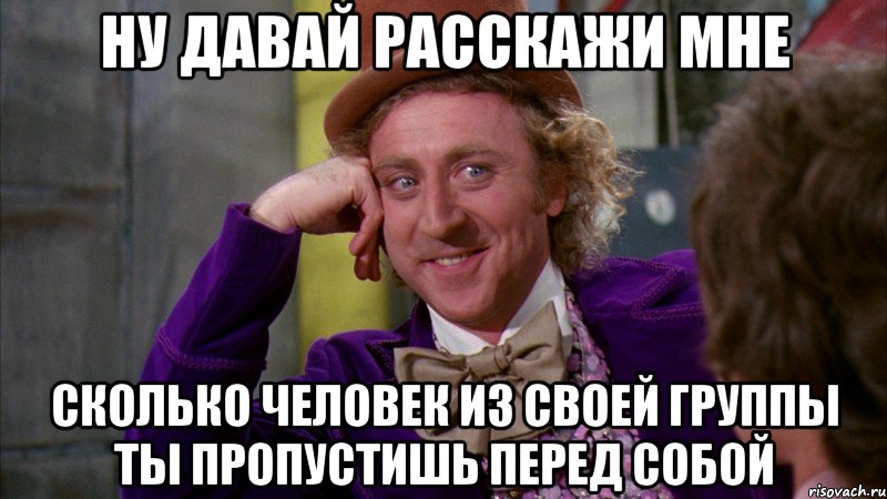 ну давай расскажи мне сколько человек из своей группы ты пропустишь перед собой, Мем Ну давай расскажи (Вилли Вонка)