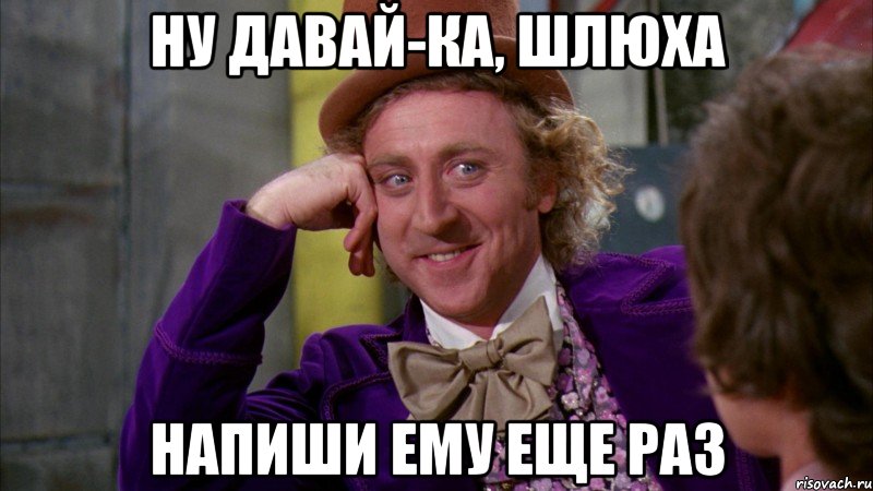 Ну давай-ка, шлюха напиши ему еще раз, Мем Ну давай расскажи (Вилли Вонка)