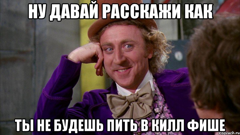 ну давай расскажи как ты не будешь пить в килл фише, Мем Ну давай расскажи (Вилли Вонка)