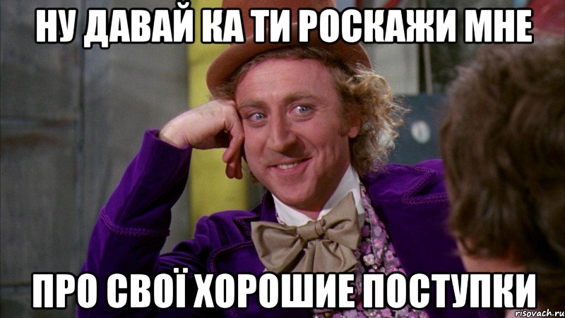 ну давай ка ти роскажи мне про свої хорошие поступки, Мем Ну давай расскажи (Вилли Вонка)
