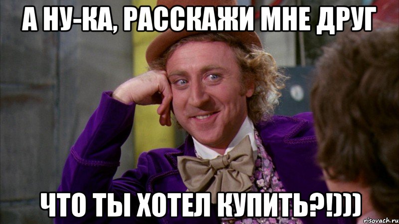 а ну-ка, расскажи мне друг что ты хотел купить?!))), Мем Ну давай расскажи (Вилли Вонка)