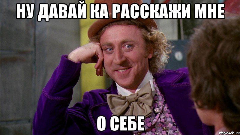 ну давай ка расскажи мне о себе, Мем Ну давай расскажи (Вилли Вонка)
