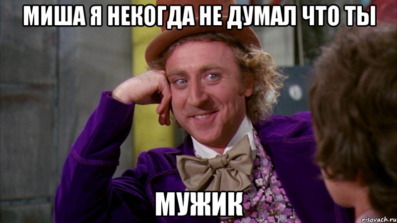 Миша я некогда не думал что ты Мужик, Мем Ну давай расскажи (Вилли Вонка)