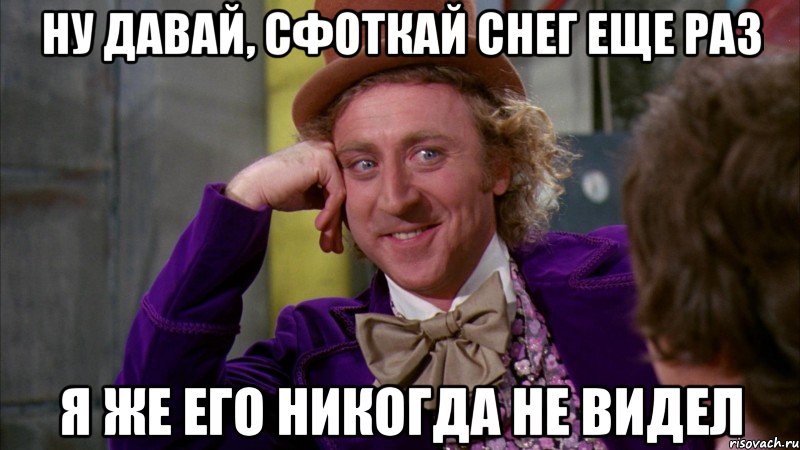 ну давай, сфоткай снег еще раз я же его никогда не видел, Мем Ну давай расскажи (Вилли Вонка)