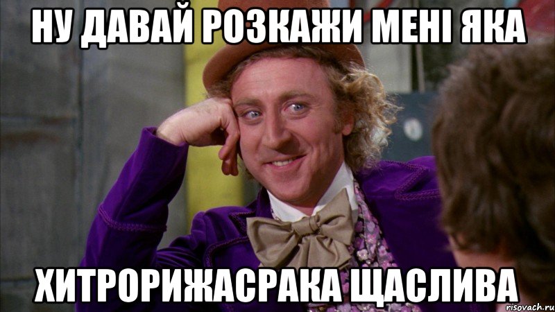 Ну давай розкажи мені яка хитрорижасрака щаслива, Мем Ну давай расскажи (Вилли Вонка)