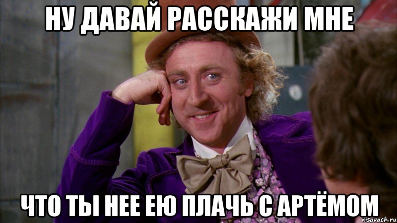 Ну давай расскажи мне Что ты нее ею плачь с Артёмом, Мем Ну давай расскажи (Вилли Вонка)