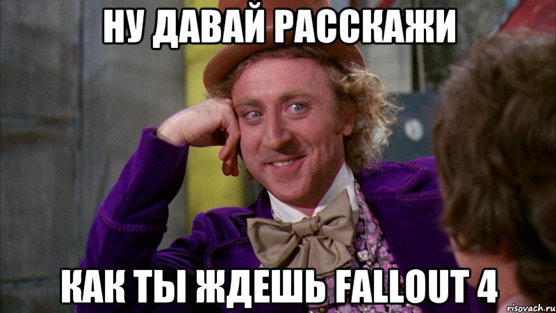 Ну давай расскажи Как ты ждешь Fallout 4, Мем Ну давай расскажи (Вилли Вонка)