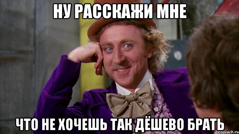 ну расскажи мне что не хочешь так дёшево брать, Мем Ну давай расскажи (Вилли Вонка)