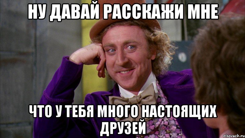 НУ ДАВАЙ РАССКАЖИ МНЕ ЧТО У ТЕБЯ МНОГО НАСТОЯЩИХ ДРУЗЕЙ, Мем Ну давай расскажи (Вилли Вонка)