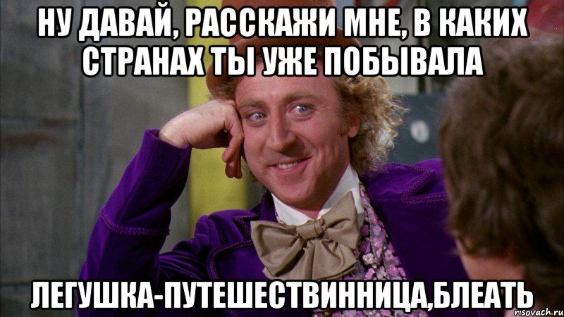 Ну давай, расскажи мне, в каких странах ты уже побывала Легушка-путешествинница,блеать, Мем Ну давай расскажи (Вилли Вонка)