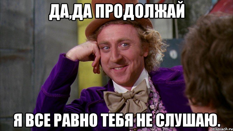 Да,да продолжай Я все равно тебя не слушаю., Мем Ну давай расскажи (Вилли Вонка)