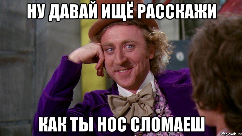 ну давай ищё расскажи как ты нос сломаеш, Мем Ну давай расскажи (Вилли Вонка)