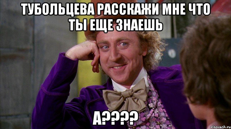 Тубольцева расскажи мне что ты еще знаешь А????, Мем Ну давай расскажи (Вилли Вонка)