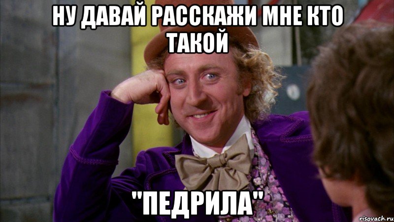 Ну давай расскажи мне кто такой "педрила", Мем Ну давай расскажи (Вилли Вонка)