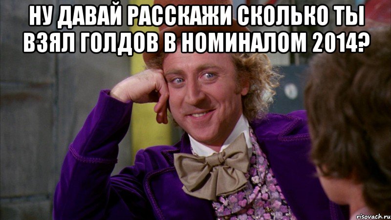Ну давай расскажи сколько ты взял голдов в номиналом 2014? , Мем Ну давай расскажи (Вилли Вонка)