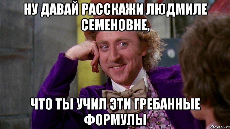 Ну давай расскажи Людмиле Семеновне, что ты учил эти гребанные формулы, Мем Ну давай расскажи (Вилли Вонка)