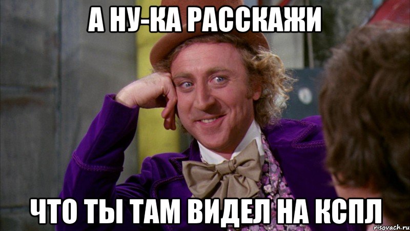 А ну-ка расскажи что ты там видел на кспл, Мем Ну давай расскажи (Вилли Вонка)