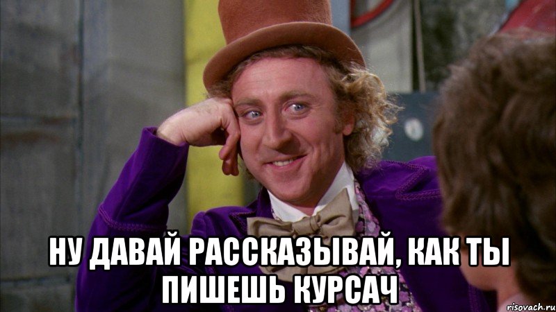  НУ ДАВАЙ РАССКАЗЫВАЙ, КАК ТЫ ПИШЕШЬ КУРСАЧ, Мем Ну давай расскажи (Вилли Вонка)