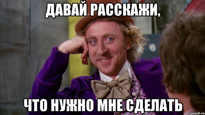 Давай расскажи, что нужно мне сделать, Мем Ну давай расскажи (Вилли Вонка)