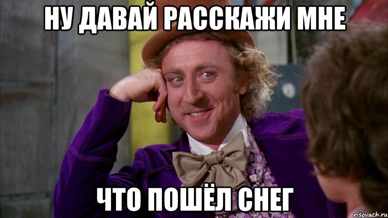 НУ ДАВАЙ РАССКАЖИ МНЕ ЧТО ПОШЁЛ СНЕГ, Мем Ну давай расскажи (Вилли Вонка)