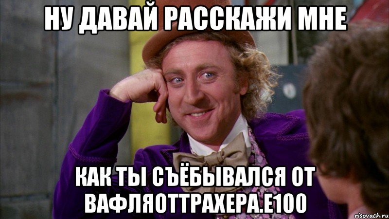 ну давай расскажи мне как ты съёбывался от Вафляоттрахера.E100, Мем Ну давай расскажи (Вилли Вонка)