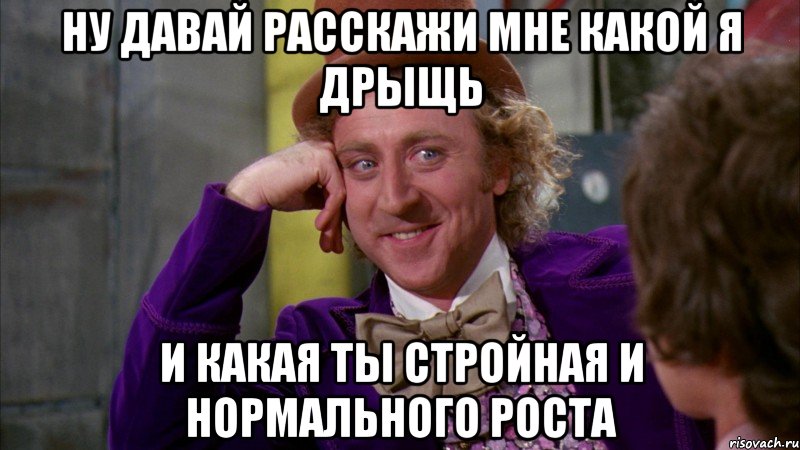 ну давай расскажи мне какой я дрыщь и какая ты стройная и нормального роста, Мем Ну давай расскажи (Вилли Вонка)