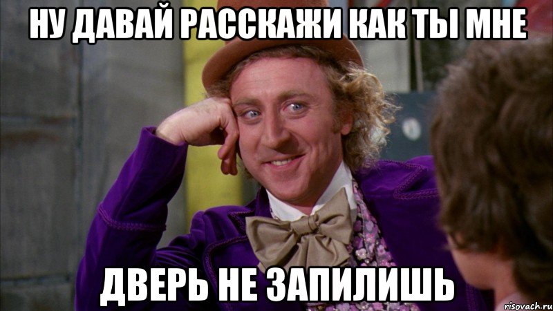 ну давай расскажи как ты мне дверь не запилишь, Мем Ну давай расскажи (Вилли Вонка)