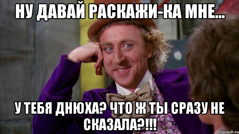 НУ ДАВАЙ РАСКАЖИ-КА МНЕ... У тебя ДНЮХА? ЧТО Ж ТЫ СРАЗУ НЕ СКАЗАЛА?!!!, Мем Ну давай расскажи (Вилли Вонка)