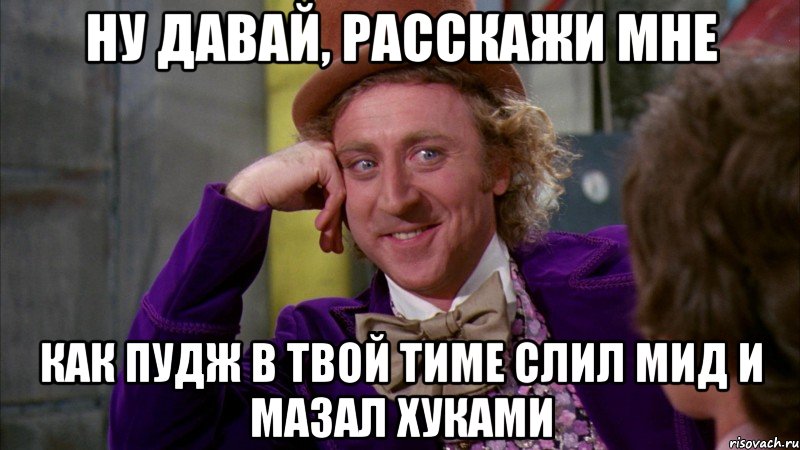 Ну давай, расскажи мне Как пудж в твой тиме слил мид и мазал хуками, Мем Ну давай расскажи (Вилли Вонка)