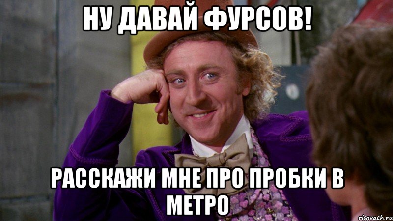 Ну давай Фурсов! Расскажи мне про пробки в метро, Мем Ну давай расскажи (Вилли Вонка)