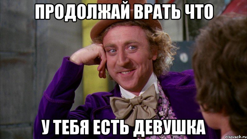 Продолжай врать что У тебя есть девушка, Мем Ну давай расскажи (Вилли Вонка)