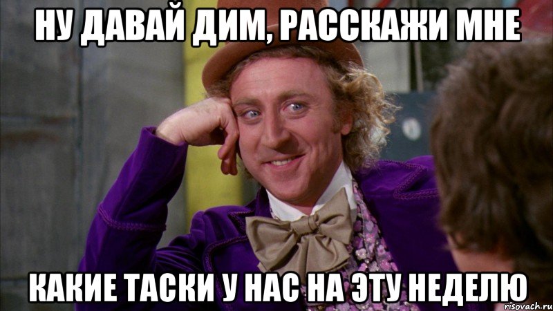 НУ ДАВАЙ ДИМ, РАССКАЖИ МНЕ КАКИЕ ТАСКИ У НАС НА ЭТУ НЕДЕЛЮ, Мем Ну давай расскажи (Вилли Вонка)