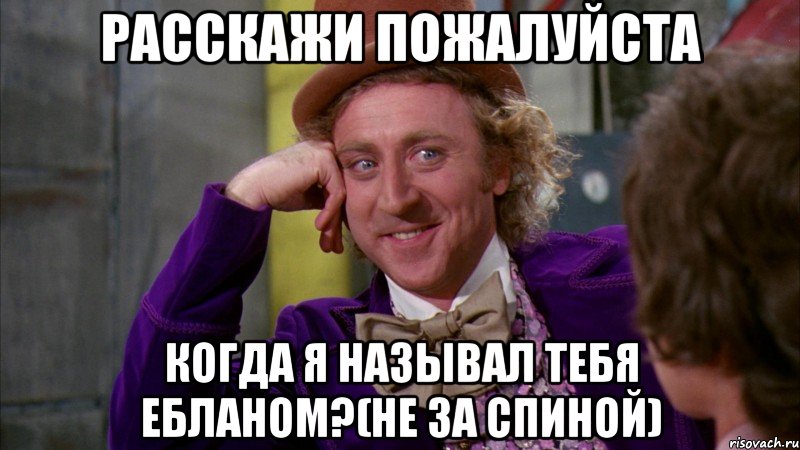 расскажи пожалуйста когда я называл тебя ебланом?(не за спиной), Мем Ну давай расскажи (Вилли Вонка)