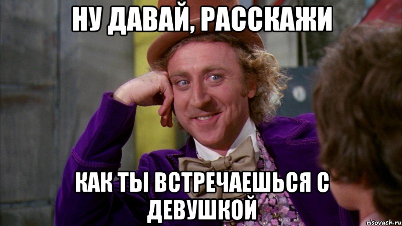 Ну давай, расскажи как ты встречаешься с девушкой, Мем Ну давай расскажи (Вилли Вонка)