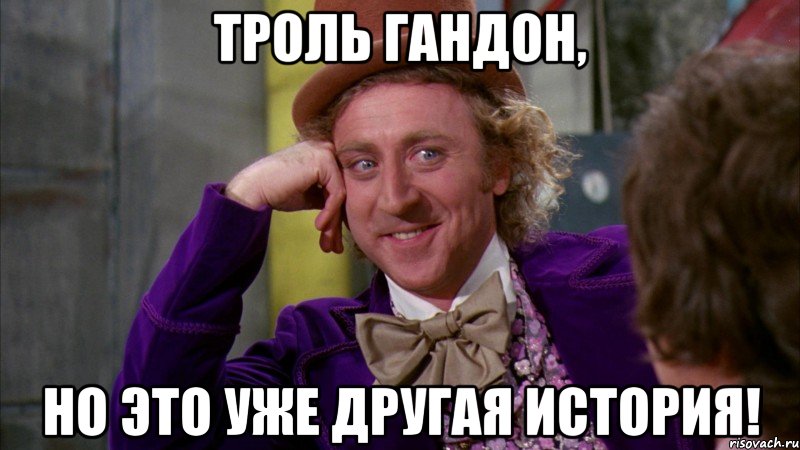 Троль гандон, Но это уже другая история!, Мем Ну давай расскажи (Вилли Вонка)