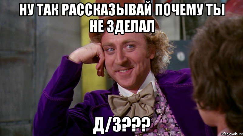 Ну так рассказывай почему ты не зделал Д/З???, Мем Ну давай расскажи (Вилли Вонка)
