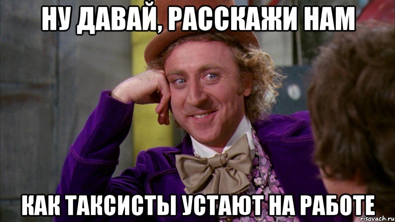 ну давай, расскажи нам как таксисты устают на работе, Мем Ну давай расскажи (Вилли Вонка)