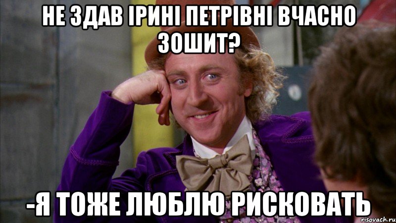 Не здав Ірині Петрівні вчасно зошит? -Я тоже люблю рисковать, Мем Ну давай расскажи (Вилли Вонка)