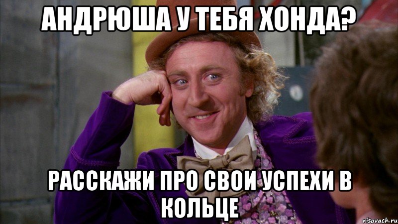 Андрюша у тебя хонда? Расскажи про свои успехи в кольце, Мем Ну давай расскажи (Вилли Вонка)