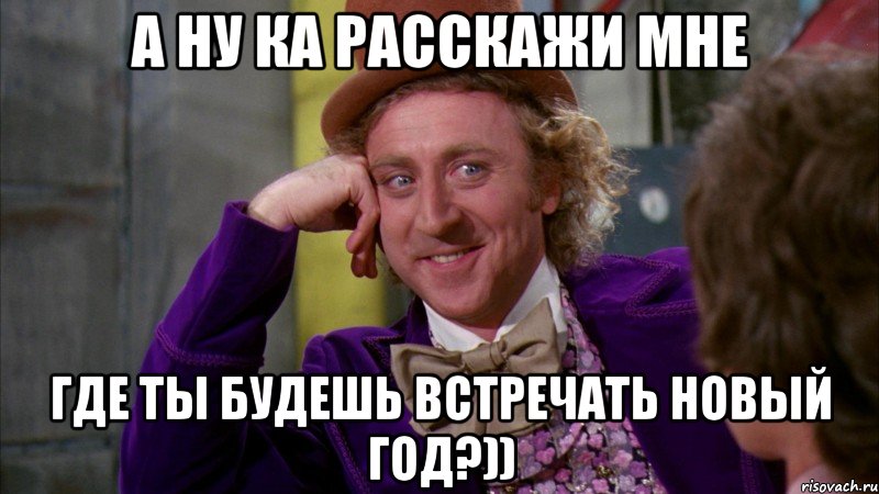 А ну ка расскажи мне где ты будешь встречать Новый год?)), Мем Ну давай расскажи (Вилли Вонка)