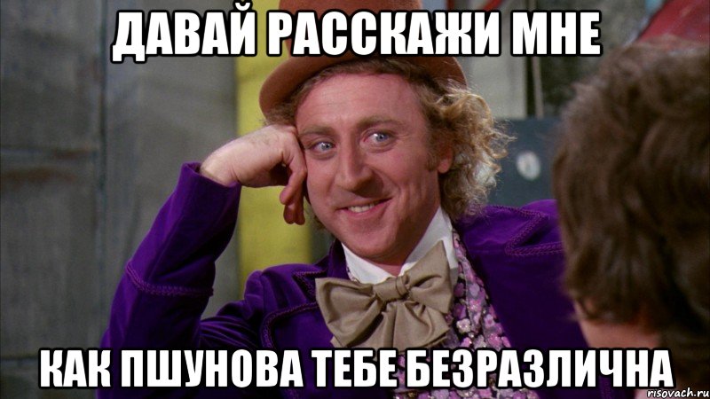 Давай расскажи мне как Пшунова тебе безразлична, Мем Ну давай расскажи (Вилли Вонка)