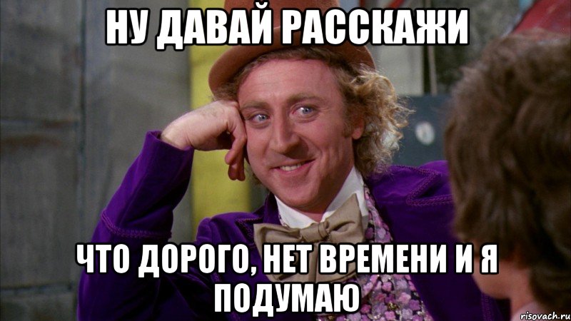 Ну давай расскажи что дорого, нет времени и я подумаю, Мем Ну давай расскажи (Вилли Вонка)