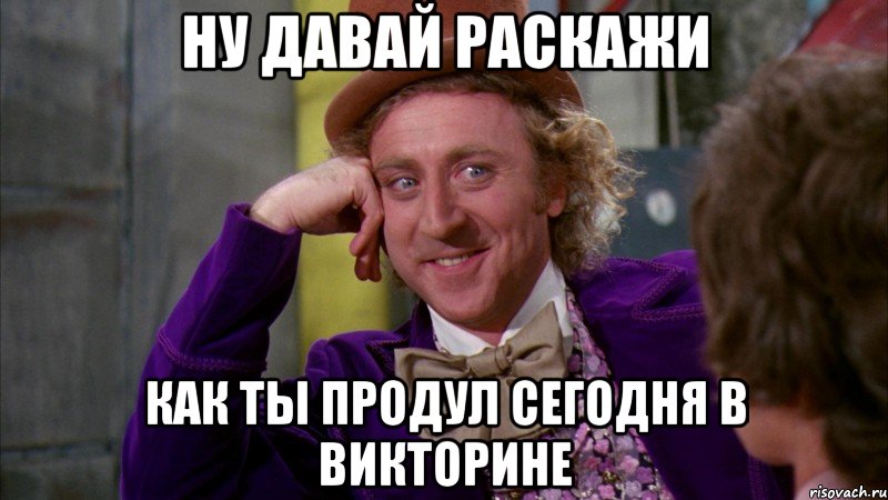 ну давай раскажи как ты продул сегодня в викторине, Мем Ну давай расскажи (Вилли Вонка)