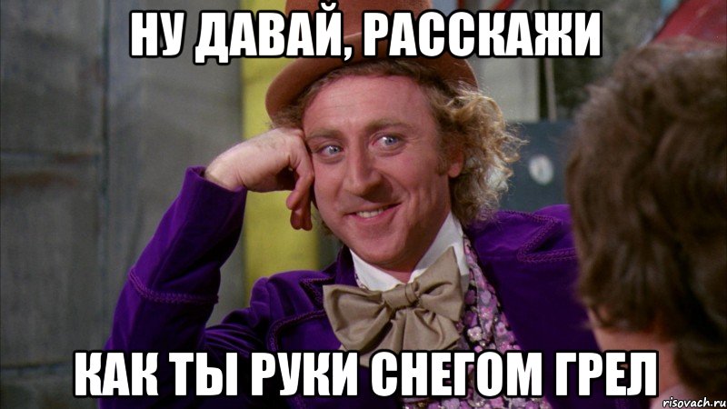 ну давай, расскажи как ты руки снегом грел, Мем Ну давай расскажи (Вилли Вонка)