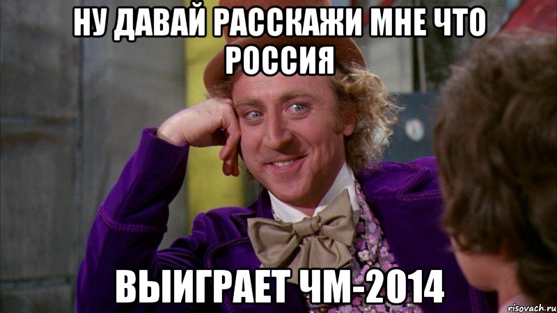 ну давай расскажи мне что россия выиграет чм-2014, Мем Ну давай расскажи (Вилли Вонка)